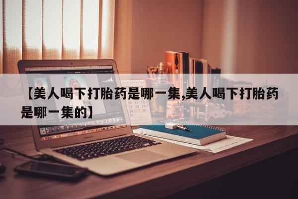 米非司酮片在线下单药店【美人喝下打胎药是哪一集,美人喝下打胎药是哪一集的】
