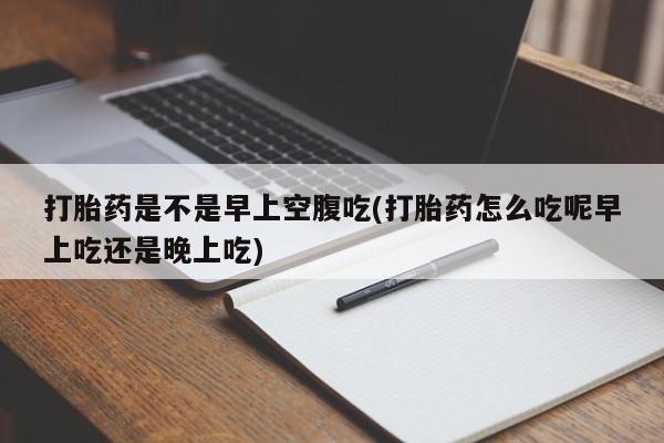 米非司酮片在线下单药店打胎药是不是早上空腹吃(打胎药怎么吃呢早上吃还是晚上吃)