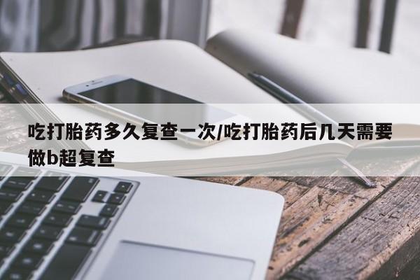 米非司酮片在线下单药店吃打胎药多久复查一次/吃打胎药后几天需要做b超复查