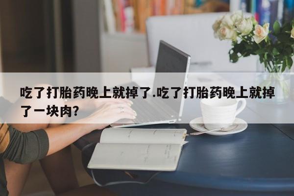 米非司酮片在线下单药店吃了打胎药晚上就掉了.吃了打胎药晚上就掉了一块肉？
