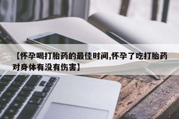 米非司酮片在线下单药店【怀孕喝打胎药的最佳时间,怀孕了吃打胎药对身体有没有伤害】